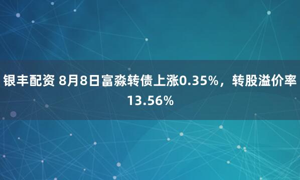 银丰配资 8月8日富淼转债上涨0.35%，转股溢价率13.56%
