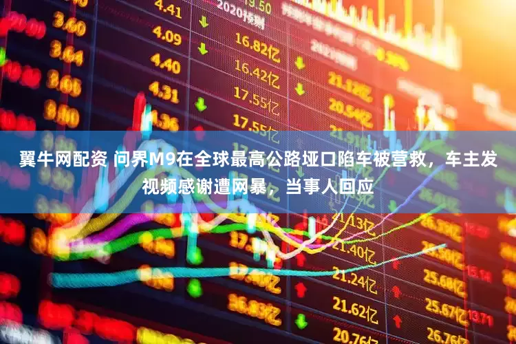 翼牛网配资 问界M9在全球最高公路垭口陷车被营救，车主发视频感谢遭网暴，当事人回应