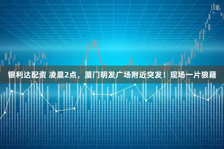 银利达配资 凌晨2点，厦门明发广场附近突发！现场一片狼藉