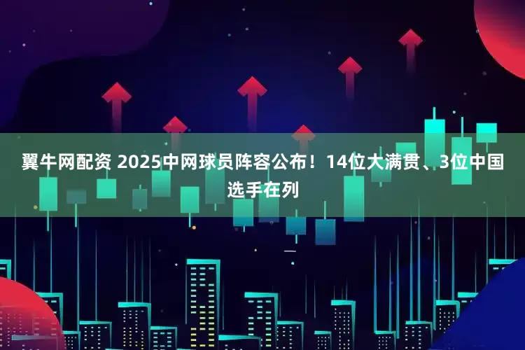 翼牛网配资 2025中网球员阵容公布！14位大满贯、3位中国选手在列