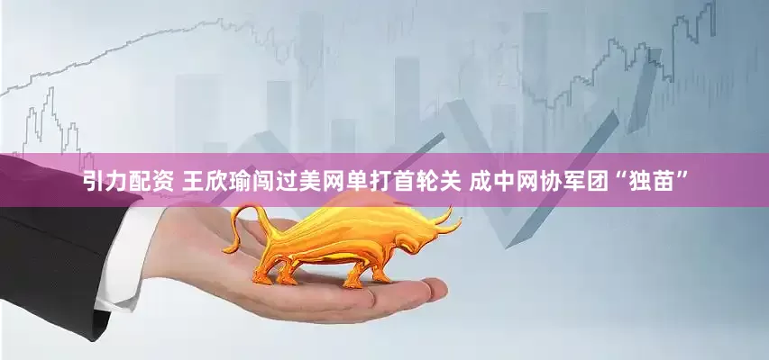 引力配资 王欣瑜闯过美网单打首轮关 成中网协军团“独苗”