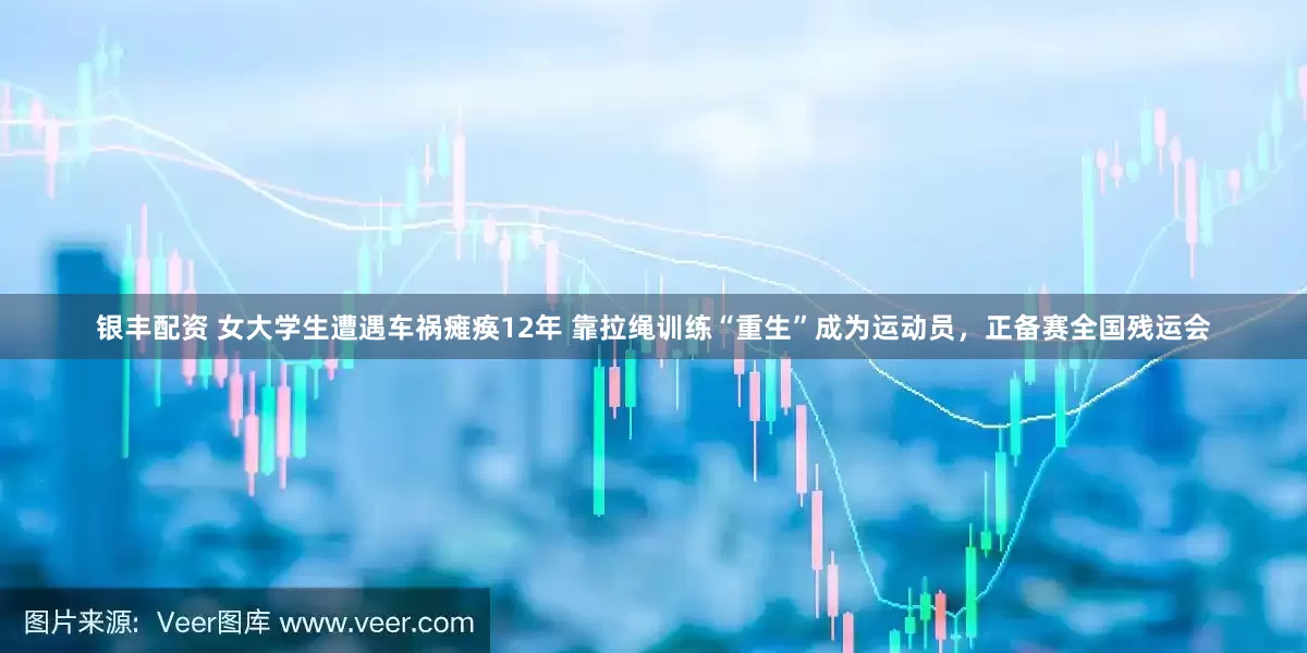银丰配资 女大学生遭遇车祸瘫痪12年 靠拉绳训练“重生”成为运动员，正备赛全国残运会