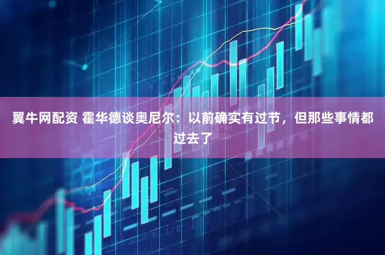 翼牛网配资 霍华德谈奥尼尔：以前确实有过节，但那些事情都过去了