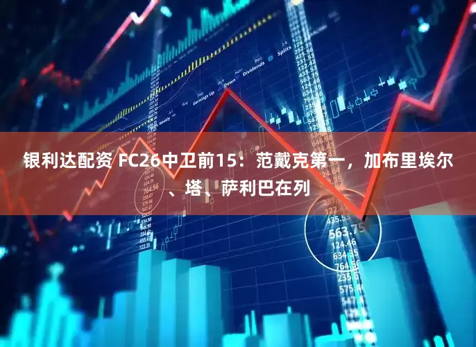 银利达配资 FC26中卫前15：范戴克第一，加布里埃尔、塔、萨利巴在列