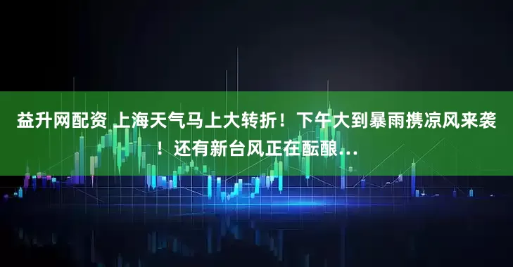 益升网配资 上海天气马上大转折！下午大到暴雨携凉风来袭！还有新台风正在酝酿…