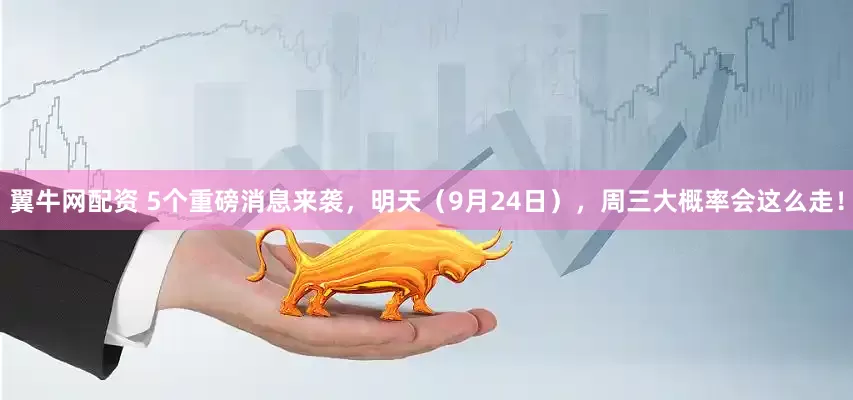 翼牛网配资 5个重磅消息来袭，明天（9月24日），周三大概率会这么走！