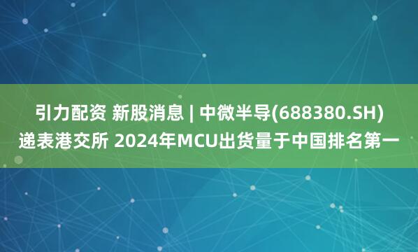 引力配资 新股消息 | 中微半导(688380.SH)递表港交所 2024年MCU出货量于中国排名第一