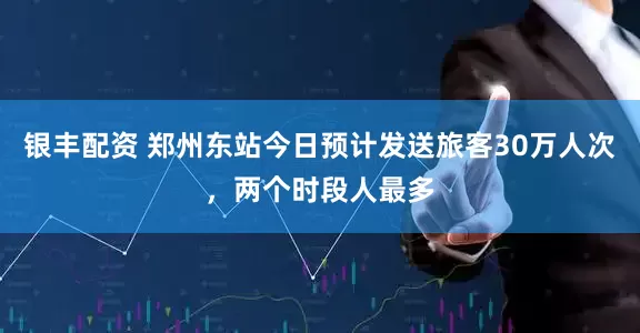 银丰配资 郑州东站今日预计发送旅客30万人次，两个时段人最多
