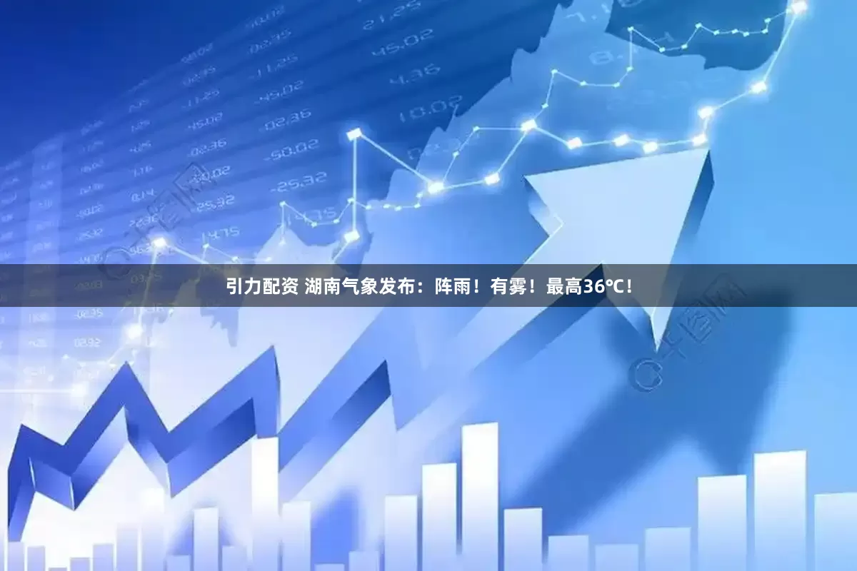 引力配资 湖南气象发布：阵雨！有雾！最高36℃！