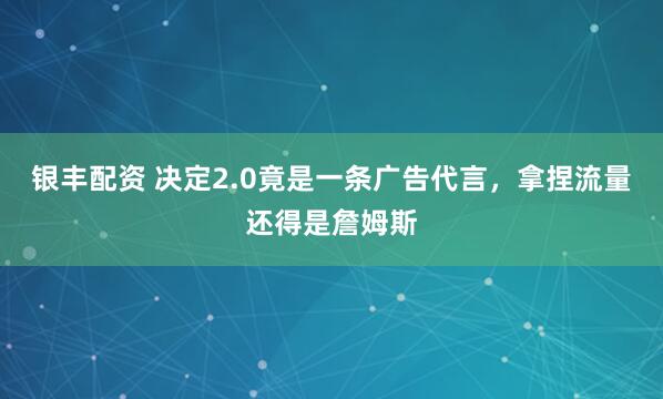 银丰配资 决定2.0竟是一条广告代言，拿捏流量还得是詹姆斯
