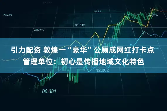 引力配资 敦煌一“豪华”公厕成网红打卡点 管理单位：初心是传播地域文化特色