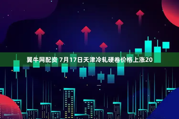 翼牛网配资 7月17日天津冷轧硬卷价格上涨20