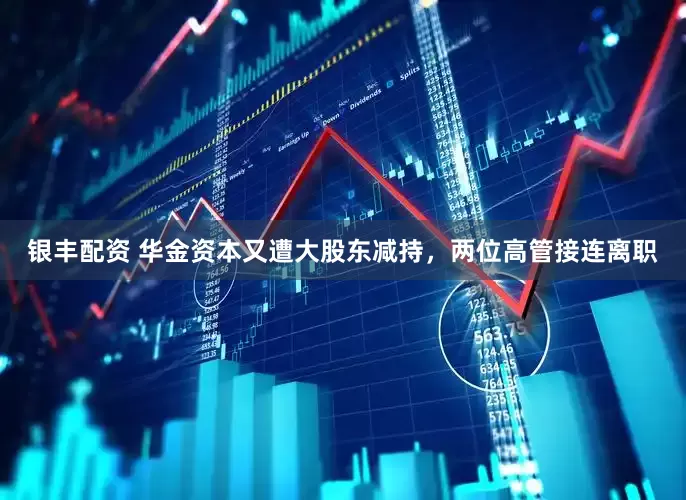 银丰配资 华金资本又遭大股东减持,两位高管接连离职