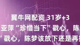 翼牛网配资 31岁+3次冲冠!邓亚萍“珍惜当下”戳心,陈梦该放下还是再拼?