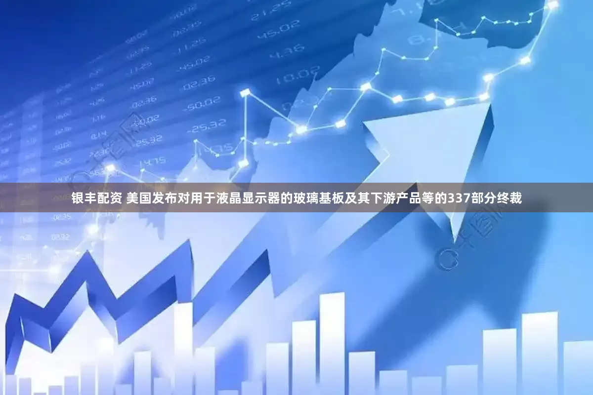 银丰配资 美国发布对用于液晶显示器的玻璃基板及其下游产品等的337部分终裁
