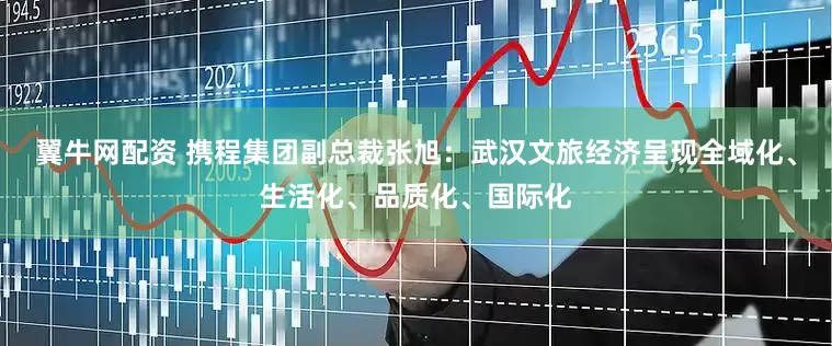翼牛网配资 携程集团副总裁张旭:武汉文旅经济呈现全域化、生活化、品质化、国际化