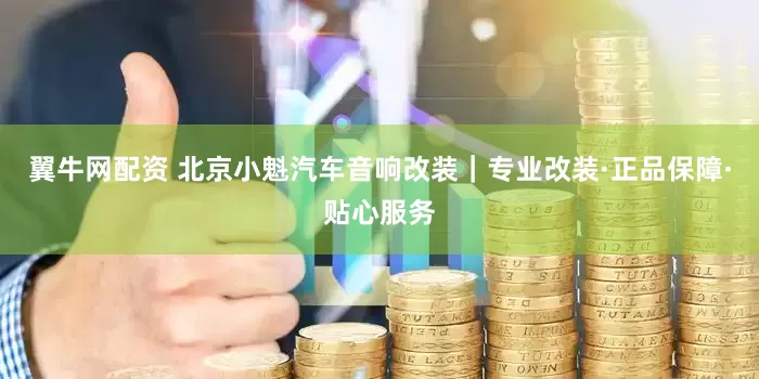 翼牛网配资 北京小魁汽车音响改装｜专业改装·正品保障·贴心服务