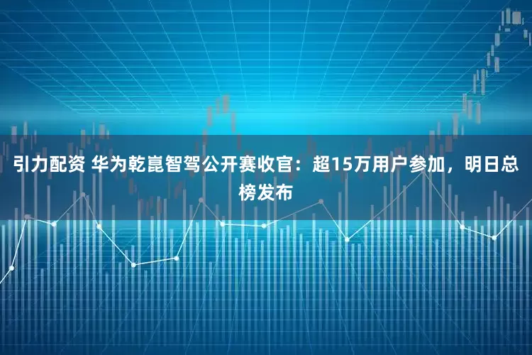 引力配资 华为乾崑智驾公开赛收官：超15万用户参加，明日总榜发布