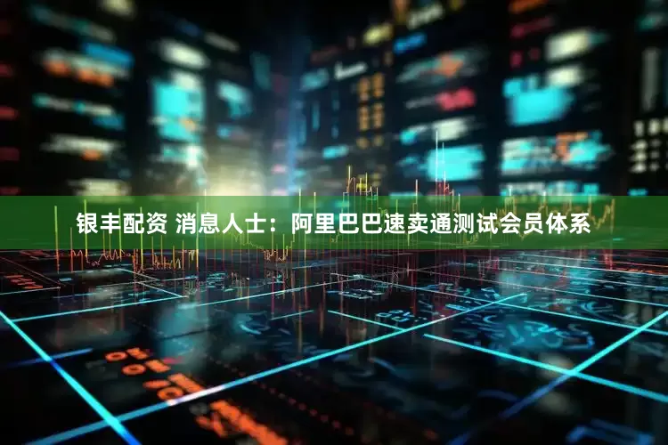 银丰配资 消息人士：阿里巴巴速卖通测试会员体系